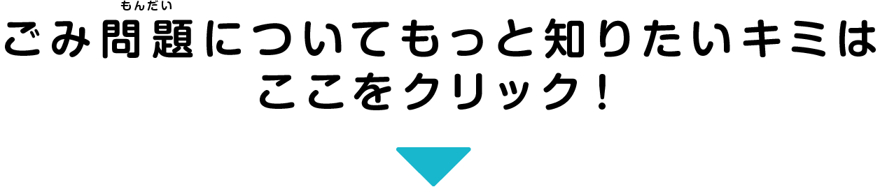 ごみ問題についてもっと知りたいキミはここをクリック！