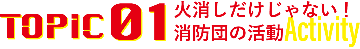 TOPIC01 火消しだけじゃない！消防団の活動