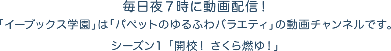 毎日夜７時に動画配信！
「イーブックス学園」は「パペットのゆるふわバラエティ」の動画チャンネルです。
シーズン1 「開校！ さくら燃ゆ！」