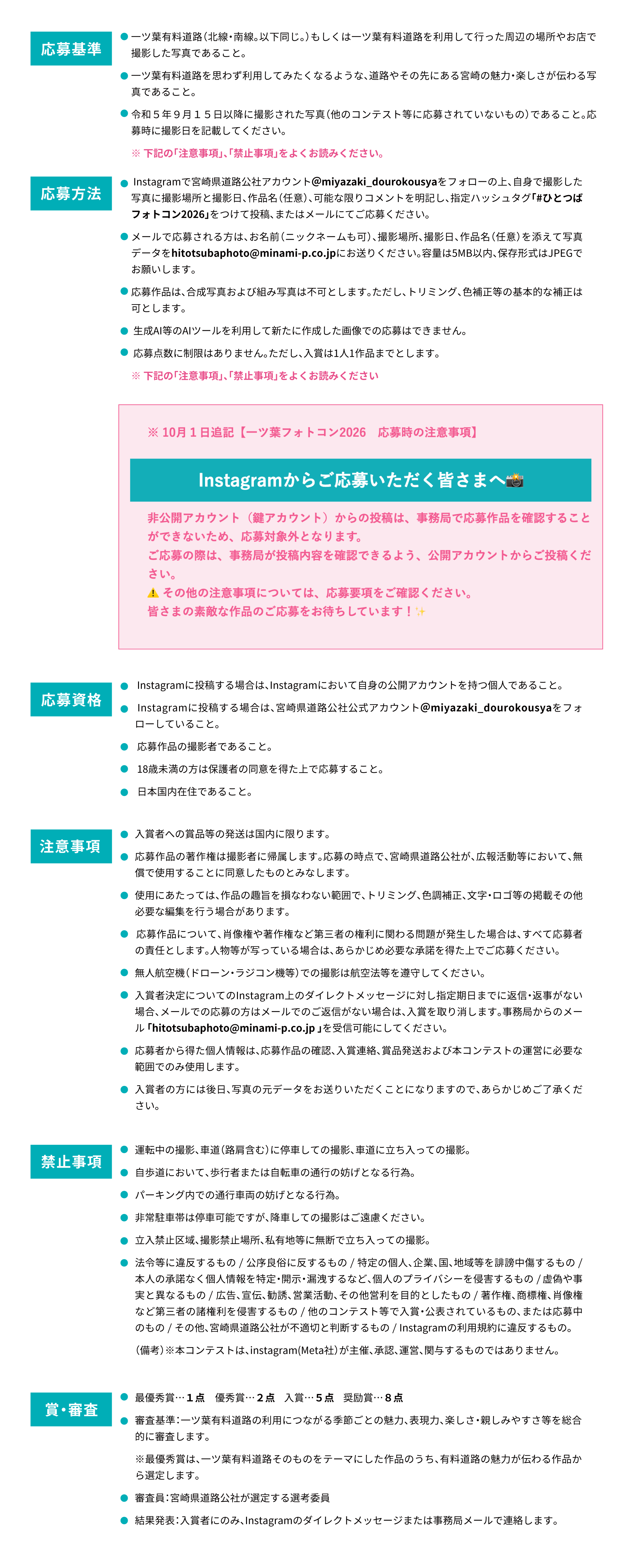 一ツ葉有料道路（北線・南線。以下同じ。）もしくは一ツ葉有料道路を利用して行った周辺の場所やお店で撮影した写真であること。
一ツ葉有料道路を思わず利用してみたくなるような、道路やその先にある宮崎の魅力・楽しさが伝わる写真であること。
令和5年9月15日以降に撮影された写真（他のコンテスト等に応募されていないもの）であること。応募時に撮影日を記載してください。
※ 下記の「注意事項」、「禁止事項」をよくお読みください。

※ 10月１日追記【一ツ葉フォトコン2026　応募時の注意事項】

Instagramからご応募いただく皆さまへ📸
非公開アカウント（鍵アカウント）からの投稿は、事務局で応募作品を確認することができないため、応募対象外となります。
ご応募の際は、事務局が投稿内容を確認できるよう、公開アカウントからご投稿ください。
⚠️ その他の注意事項については、応募要項をご確認ください。
皆さまの素敵な作品のご応募をお待ちしています！✨

応募方法
Instagramで宮崎県道路公社アカウント @miyazaki_dourokousya をフォローの上、自身で撮影した写真に撮影場所と撮影日、作品名（任意）、可能な限りコメントを明記し、指定ハッシュタグ「#ひとつばフォトコン2026」をつけて投稿、またはメールにてご応募ください。
メールで応募される方は、お名前（ニックネームも可）、撮影場所、撮影日、作品名（任意）を添えて写真データを hitotsubaphoto@minami-p.co.jp にお送りください。容量は5MB以内、保存形式はJPEGでお願いします。
応募作品は、合成写真および組み写真は不可とします。ただし、トリミング、色補正等の基本的な補正は可とします。
応募資格
Instagramに投稿する場合は、Instagramにおいて自身の公開アカウントを持つ個人であること。
Instagramに投稿する場合は、宮崎県道路公社公式アカウント＠miyazaki_dourokousyaをフォローしていること。
応募作品の撮影者であること。
18歳未満の方は保護者の同意を得た上で応募すること。
日本国内在住であること。
注意事項
入賞者への賞品等の発送は国内に限ります。
応募作品の著作権は撮影者に帰属します。応募の時点で、宮崎県道路公社が、広報活動等において、無償で使用することに同意したものとみなします。
使用にあたっては、作品の趣旨を損なわない範囲で、トリミング、色調補正、文字・ロゴ等の掲載その他必要な編集を行う場合があります。
応募作品について、肖像権や著作権など第三者の権利に関わる問題が発生した場合は、すべて応募者の責任とします。人物等が写っている場合は、あらかじめ必要な承諾を得た上でご応募ください。
無人航空機（ドローン・ラジコン機等）での撮影は航空法等を遵守してください。
入賞者決定についてのInstagram上のダイレクトメッセージに対し指定期日までに返信・返事がない場合、メールでの応募の方はメールでのご返信がない場合は、入賞を取り消します。事務局からのメール「hitotsubaphoto@minami-p.co.jp」を受信可能にしてください。
応募者から得た個人情報は、応募作品の確認、入賞連絡、賞品発送および本コンテストの運営に必要な範囲でのみ使用します。
入賞者の方には後日、写真の元データをお送りいただくことになりますので、あらかじめご了承ください。
禁止事項
運転中の撮影、車道（路肩含む）に停車しての撮影、車道に立ち入っての撮影。
自歩道において、歩行者または自転車の通行の妨げとなる行為。
パーキング内での通行車両の妨げとなる行為。
非常駐車帯は停車可能ですが、降車しての撮影はご遠慮ください。
立入禁止区域、撮影禁止場所、私有地等に無断で立ち入っての撮影。
法令等に違反するもの／公序良俗に反するもの／特定の個人、企業、国、地域等を誹謗中傷するもの／本人の承諾なく個人情報を特定・開示・漏洩するなど、個人のプライバシーを侵害するもの／虚偽や事実と異なるもの／広告、宣伝、勧誘、営業活動、その他営利を目的としたもの／著作権、商標権、肖像権など第三者の諸権利を侵害するもの／他のコンテスト等で入賞・公表されているもの、または応募中のもの／その他、宮崎県道路公社が不適切と判断するもの／Instagramの利用規約に違反するもの。
（備考）※本コンテストは、Instagram（Meta社）が主催、承認、運営、関与するものではありません。

賞・審査
最優秀賞… 1点　優秀賞…2点　入賞…5点　奨励賞…8点
審査基準：一ツ葉有料道路の利用につながる季節ごとの魅力、表現力、楽しさ・親しみやすさ等を総合的に審査します。
※最優秀賞は、一ツ葉有料道路そのものをテーマにした作品のうち、有料道路の魅力が伝わる作品から選定します。

審査員：宮崎県道路公社が選定する選考委員
結果発表：入賞者にのみ、Instagramのダイレクトメッセージまたは事務局メールで連絡します。