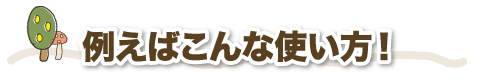 例えばこんな使い方！